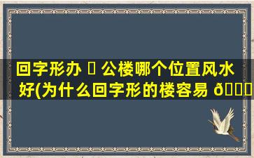 回字形办 ☘ 公楼哪个位置风水好(为什么回字形的楼容易 🐈 闹鬼)
